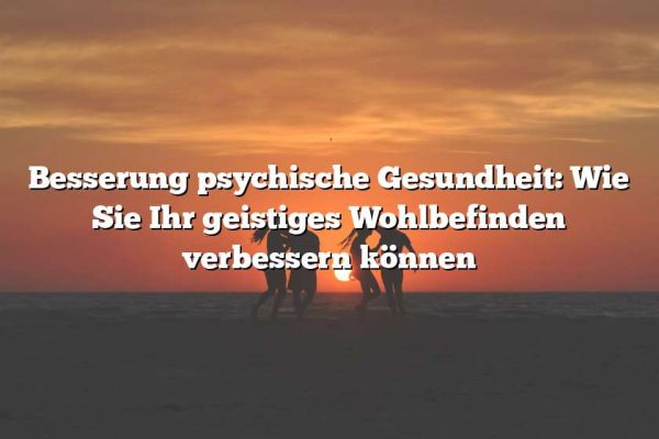 Besserung psychische Gesundheit: Wie Sie Ihr geistiges Wohlbefinden verbessern können