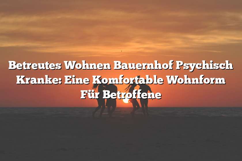 Betreutes Wohnen Bauernhof Psychisch Kranke: Eine Komfortable Wohnform Für Betroffene