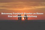 Betreuung Psychisch Kranker zu Hause: Eine umfassende Anleitung