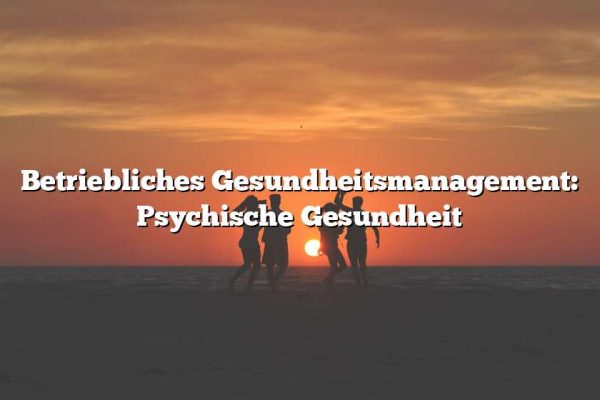 Betriebliches Gesundheitsmanagement: Psychische Gesundheit