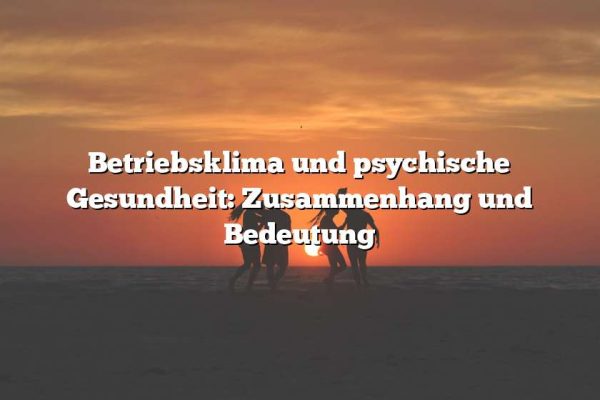 Betriebsklima und psychische Gesundheit: Zusammenhang und Bedeutung