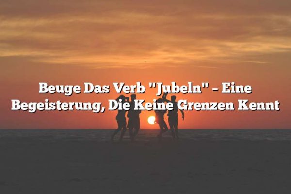 Beuge Das Verb "Jubeln" – Eine Begeisterung, Die Keine Grenzen Kennt