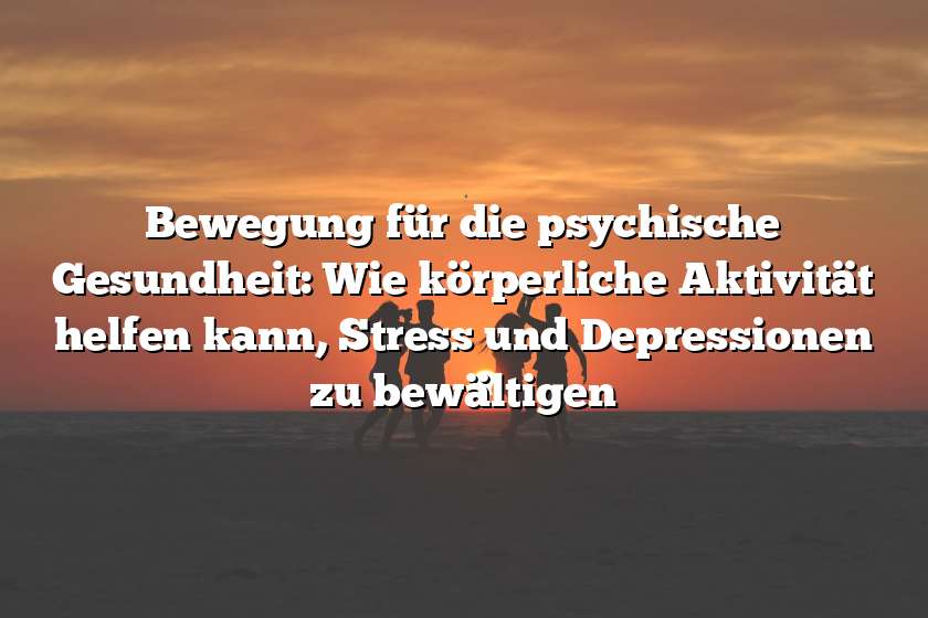 Bewegung für die psychische Gesundheit: Wie körperliche Aktivität helfen kann, Stress und Depressionen zu bewältigen