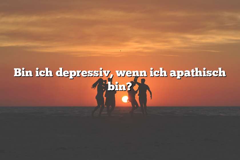 Bin ich depressiv, wenn ich apathisch bin?