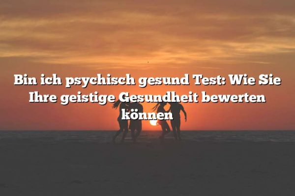 Bin ich psychisch gesund Test: Wie Sie Ihre geistige Gesundheit bewerten können