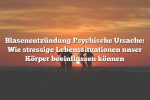 Blasenentzündung Psychische Ursache: Wie stressige Lebenssituationen unser Körper beeinflussen können