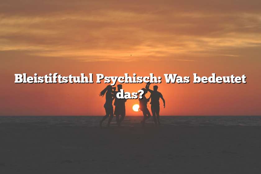 Bleistiftstuhl Psychisch: Was bedeutet das?