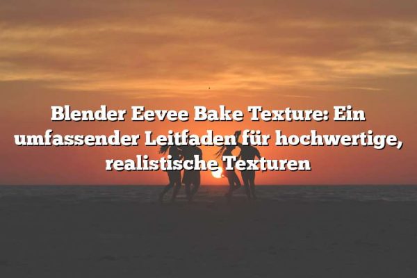 Blender Eevee Bake Texture: Ein umfassender Leitfaden für hochwertige, realistische Texturen