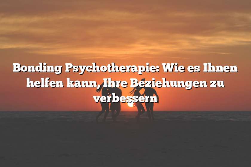 Bonding Psychotherapie: Wie es Ihnen helfen kann, Ihre Beziehungen zu verbessern