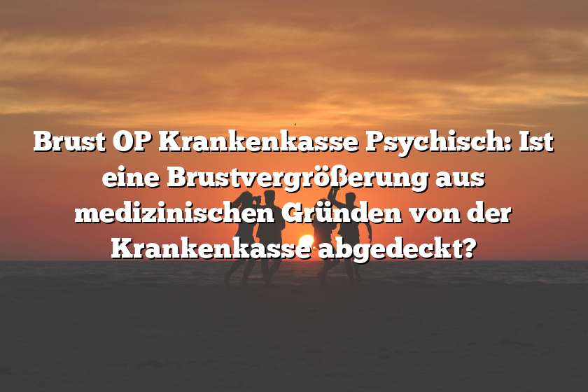 Brust OP Krankenkasse Psychisch: Ist eine Brustvergrößerung aus medizinischen Gründen von der Krankenkasse abgedeckt?