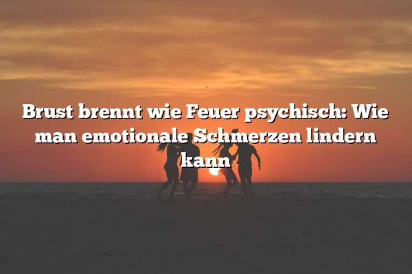 Brust brennt wie Feuer psychisch: Wie man emotionale Schmerzen lindern kann