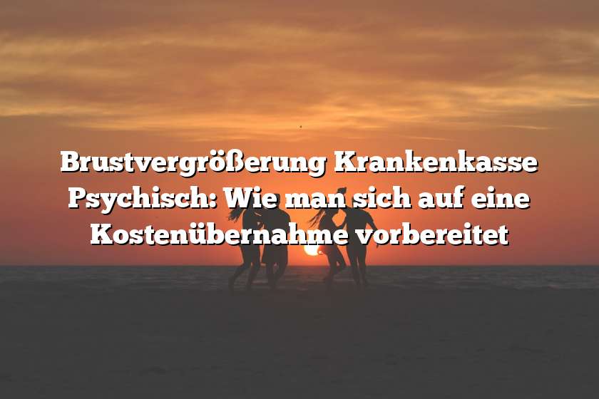 Brustvergrößerung Krankenkasse Psychisch: Wie man sich auf eine Kostenübernahme vorbereitet