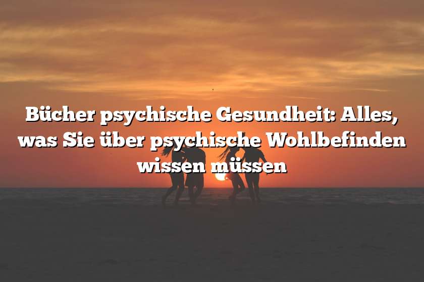 Bücher psychische Gesundheit: Alles, was Sie über psychische Wohlbefinden wissen müssen