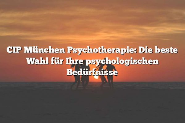 CIP München Psychotherapie: Die beste Wahl für Ihre psychologischen Bedürfnisse