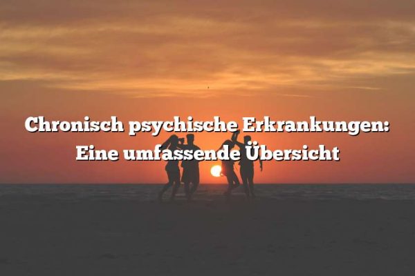 Chronisch psychische Erkrankungen: Eine umfassende Übersicht