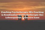 Coaching Psychotherapie: Wie Coaching in Kombination mit Psychotherapie Ihre Lebensqualität verbessern kann