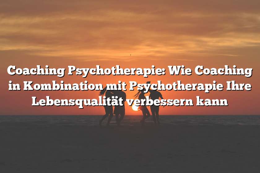 Coaching Psychotherapie: Wie Coaching in Kombination mit Psychotherapie Ihre Lebensqualität verbessern kann