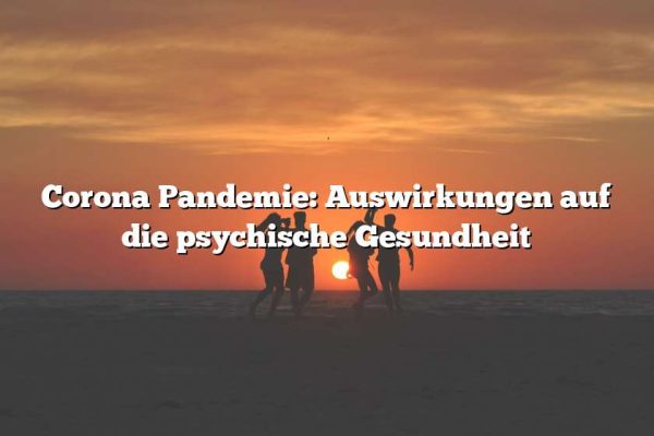 Corona Pandemie: Auswirkungen auf die psychische Gesundheit