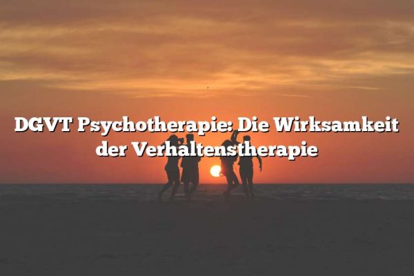 DGVT Psychotherapie: Die Wirksamkeit der Verhaltenstherapie