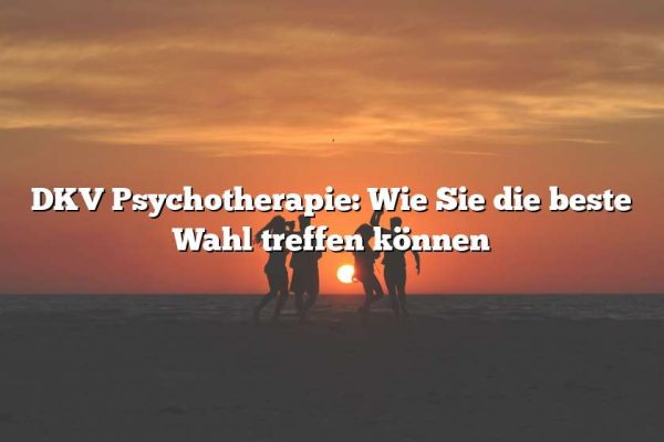 DKV Psychotherapie: Wie Sie die beste Wahl treffen können