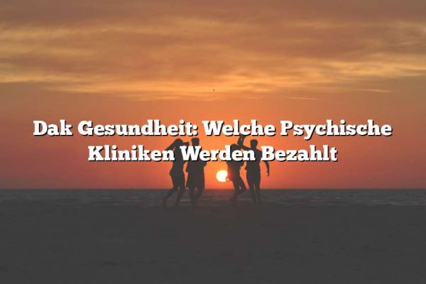 Dak Gesundheit: Welche Psychische Kliniken Werden Bezahlt