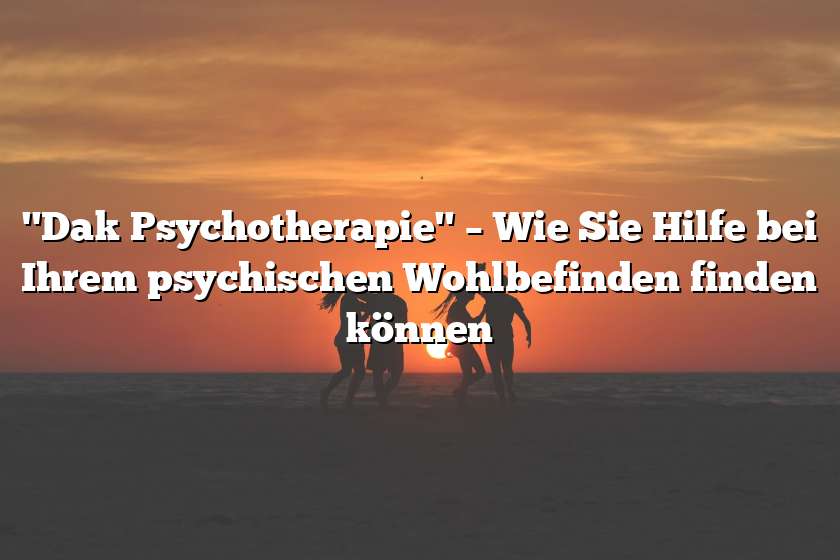 "Dak Psychotherapie" – Wie Sie Hilfe bei Ihrem psychischen Wohlbefinden finden können