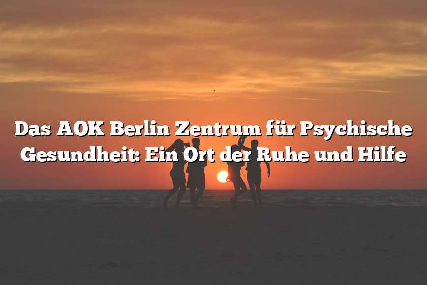 Das AOK Berlin Zentrum für Psychische Gesundheit: Ein Ort der Ruhe und Hilfe