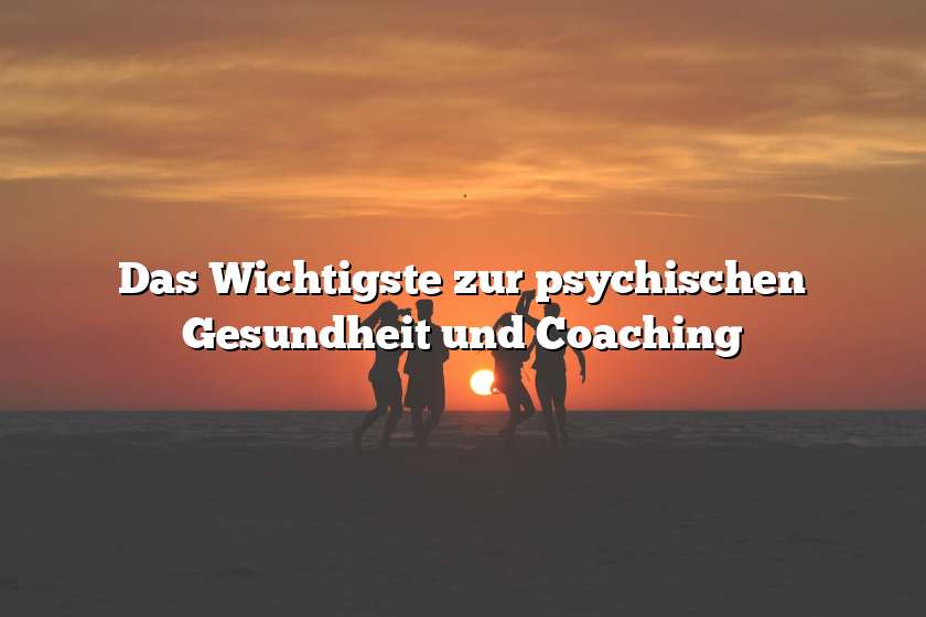 Das Wichtigste zur psychischen Gesundheit und Coaching