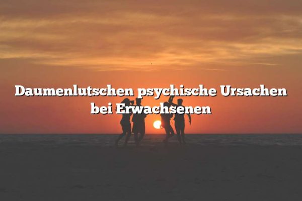 Daumenlutschen psychische Ursachen bei Erwachsenen