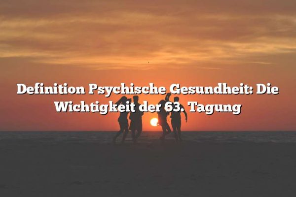 Definition Psychische Gesundheit: Die Wichtigkeit der 63. Tagung