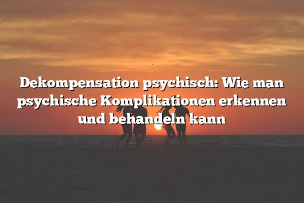 Dekompensation psychisch: Wie man psychische Komplikationen erkennen und behandeln kann