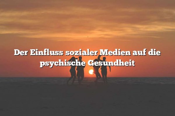 Der Einfluss sozialer Medien auf die psychische Gesundheit