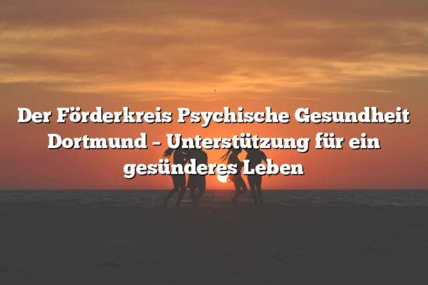 Der Förderkreis Psychische Gesundheit Dortmund – Unterstützung für ein gesünderes Leben