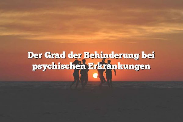 Der Grad der Behinderung bei psychischen Erkrankungen