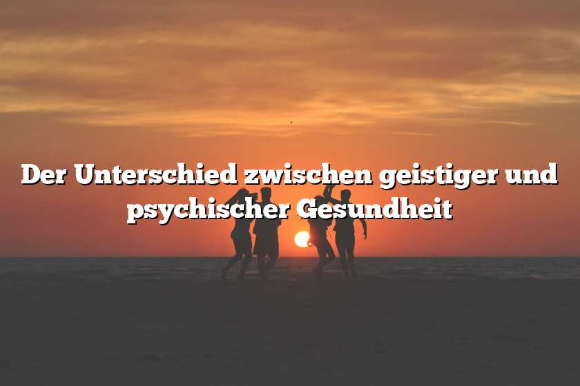 Der Unterschied zwischen geistiger und psychischer Gesundheit