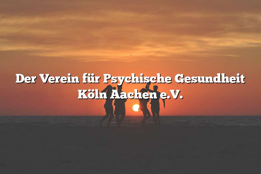 Der Verein für Psychische Gesundheit Köln Aachen e.V.