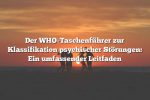 Der WHO-Taschenführer zur Klassifikation psychischer Störungen: Ein umfassender Leitfaden