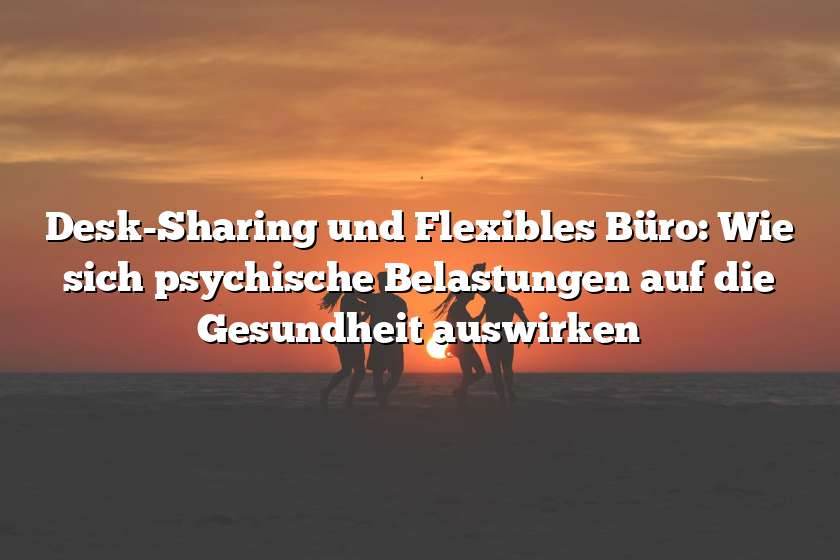 Desk-Sharing und Flexibles Büro: Wie sich psychische Belastungen auf die Gesundheit auswirken