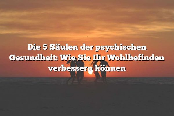 Die 5 Säulen der psychischen Gesundheit: Wie Sie Ihr Wohlbefinden verbessern können