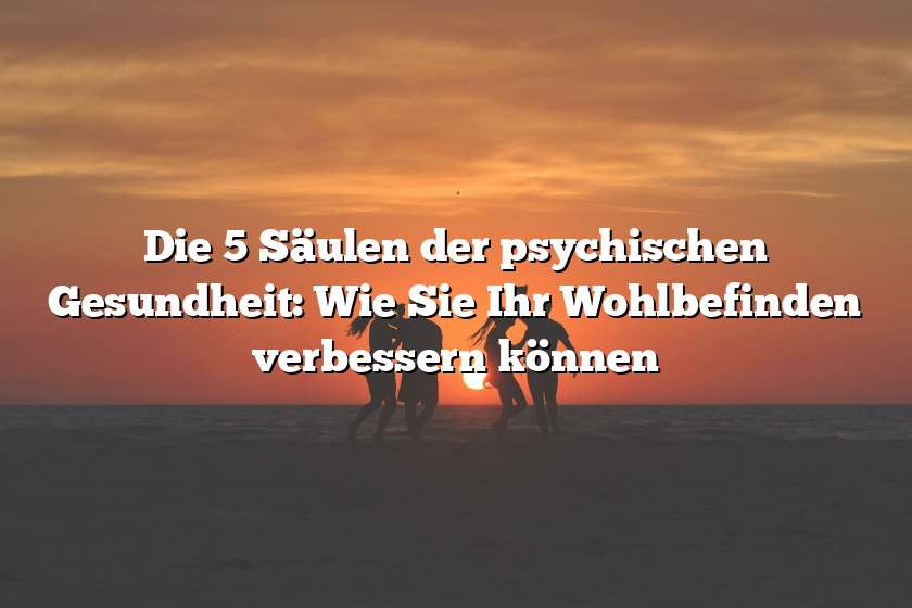 Die 5 Säulen der psychischen Gesundheit: Wie Sie Ihr Wohlbefinden verbessern können