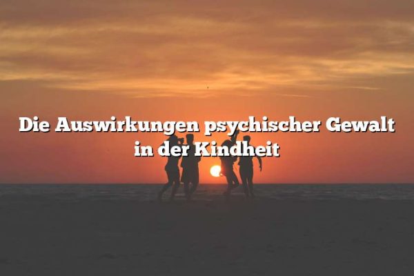 Die Auswirkungen psychischer Gewalt in der Kindheit