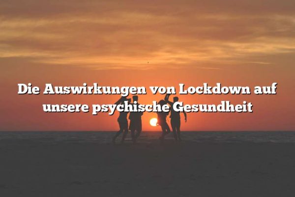 Die Auswirkungen von Lockdown auf unsere psychische Gesundheit