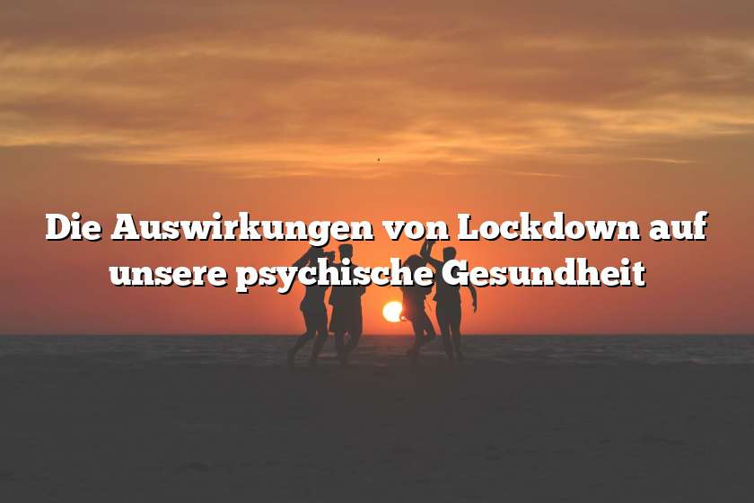 Die Auswirkungen von Lockdown auf unsere psychische Gesundheit