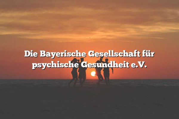 Die Bayerische Gesellschaft für psychische Gesundheit e.V.