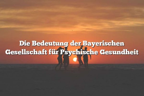 Die Bedeutung der Bayerischen Gesellschaft für Psychische Gesundheit