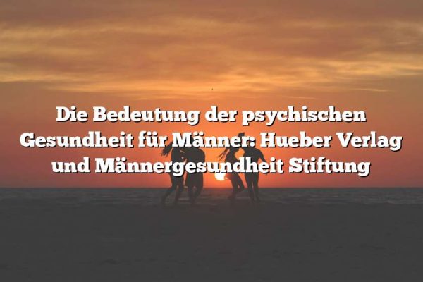 Die Bedeutung der psychischen Gesundheit für Männer: Hueber Verlag und Männergesundheit Stiftung