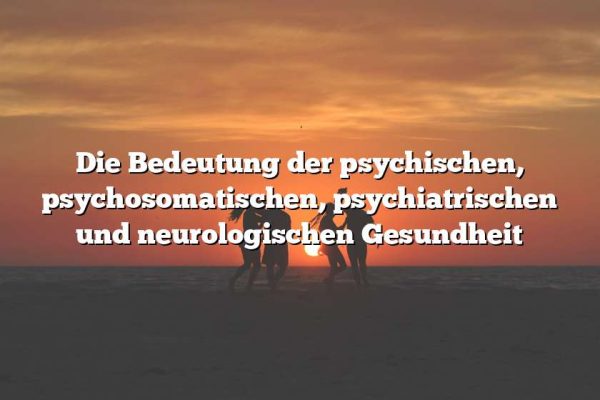 Die Bedeutung der psychischen, psychosomatischen, psychiatrischen und neurologischen Gesundheit