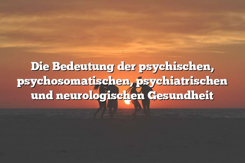 Die Bedeutung der psychischen, psychosomatischen, psychiatrischen und neurologischen Gesundheit