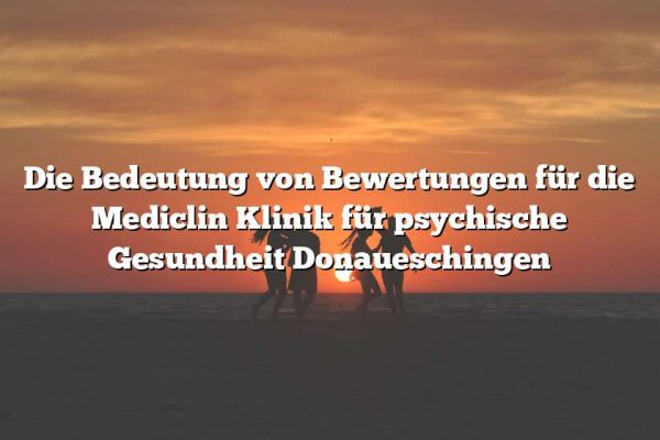 Die Bedeutung von Bewertungen für die Mediclin Klinik für psychische Gesundheit Donaueschingen