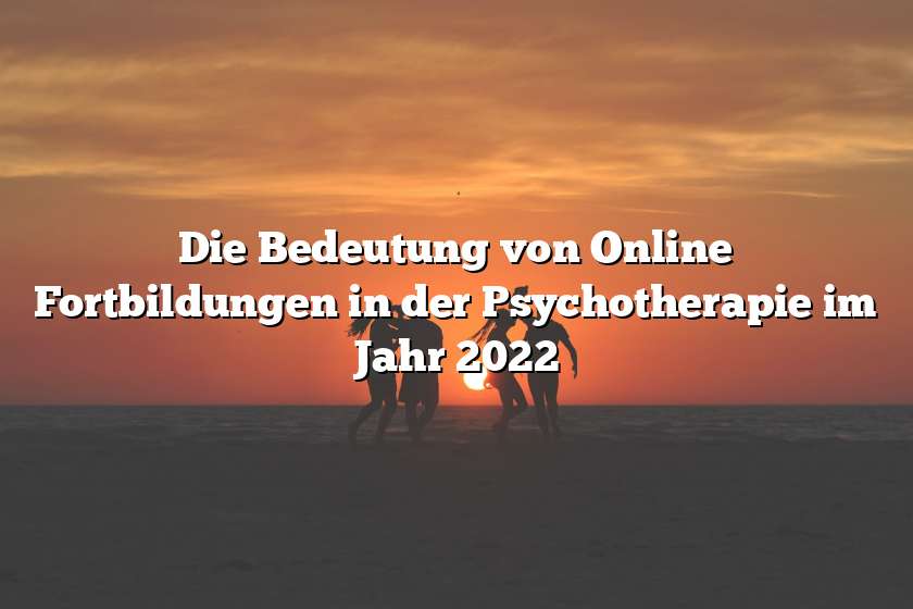 Die Bedeutung von Online Fortbildungen in der Psychotherapie im Jahr 2022